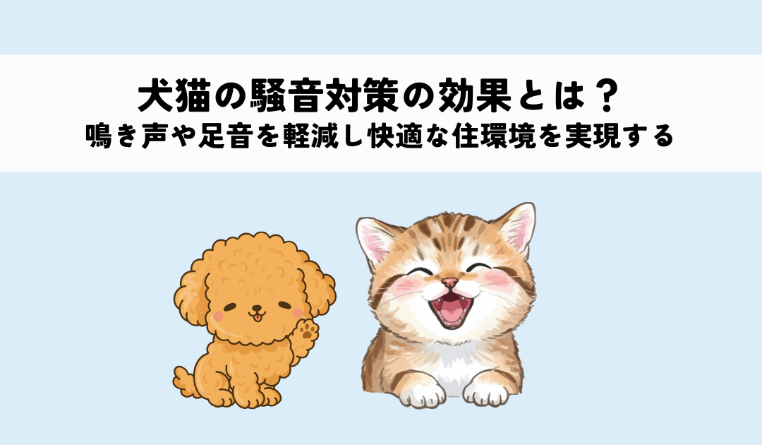 犬猫の騒音対策で期待できる効果とは？鳴き声や足音を軽減し快適な住環境を実現する秘訣
