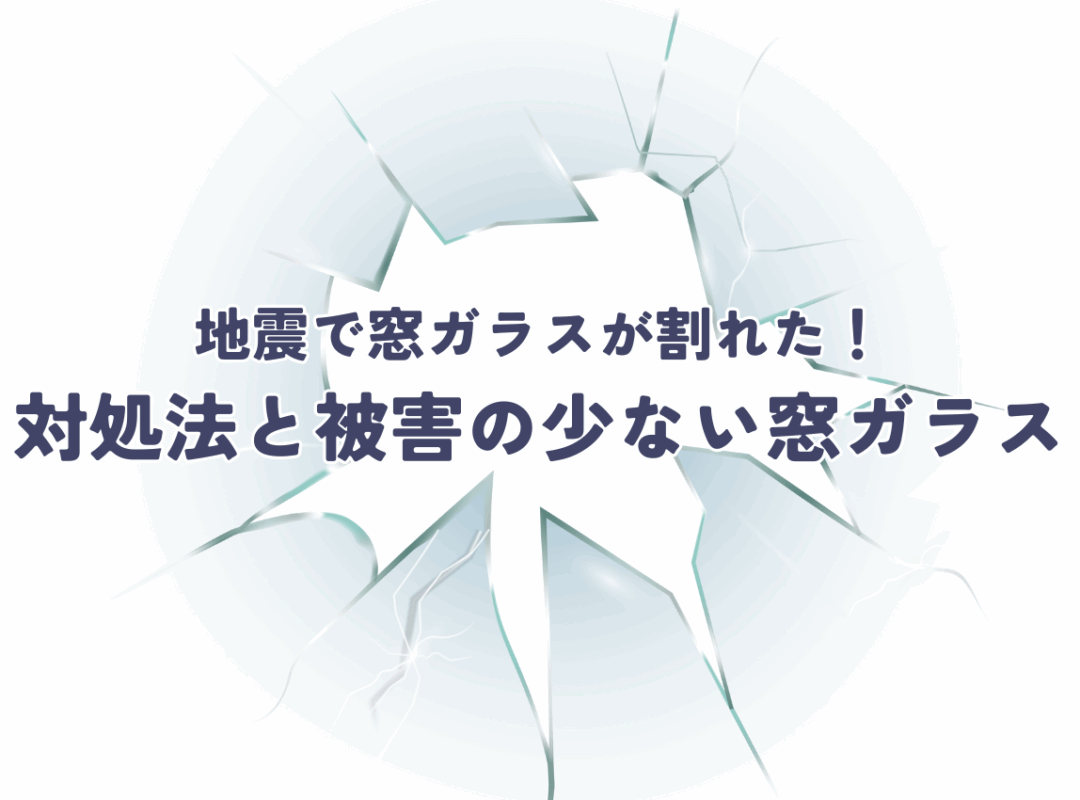 窓ガラスが割れた！地震後の正しい対処法と被害を最小限にする窓ガラス選び