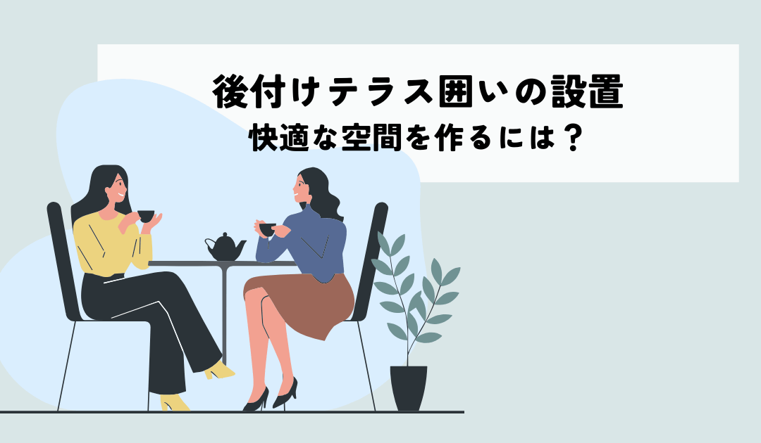 後付けテラス囲いの設置で快適な空間を作るには?